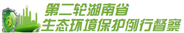 【第二轮湖南省生态环境保护例行督察】高度重视 立行立改 常德各地积极响应狠抓环保督察整改