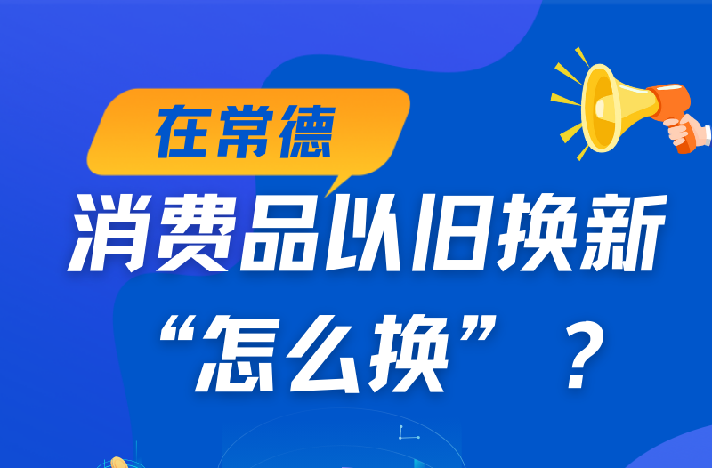 在常德，消费品以旧换新“怎么换”？看这篇就够了→