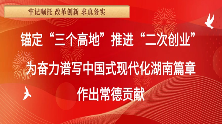 牢记嘱托 改革创新 求真务实 锚定“三个高地”推进“二次创业”为奋力谱写中国式现代化湖南篇章作出常德贡献