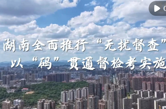 锲而不舍落实中央八项规定精神｜湖南全面推行“无扰督查” 以“码”贯通督检考实施