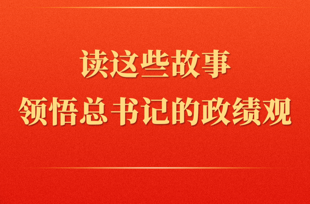 第一观察 | 读这些故事领悟总书记的政绩观