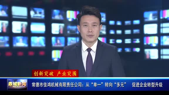 【媒体聚焦】鼎城新闻 | 常德市佳鸿机械有限责任公司：从“单一”转向“多元” 促进企业转型升级