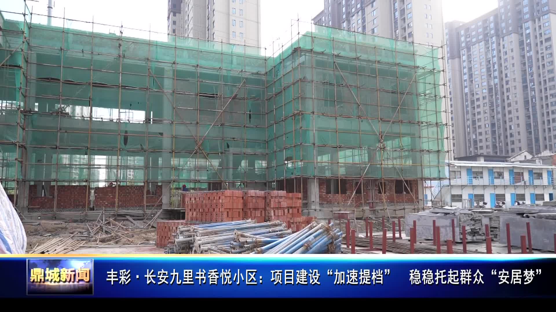 丰彩·长安九里书香悦小区：项目建设“加速提档”  稳稳托起群众“安居梦”