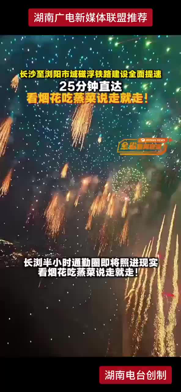 长沙至浏阳市域磁浮铁路建设全面提速25分钟直达看烟花吃蒸菜说走就走！